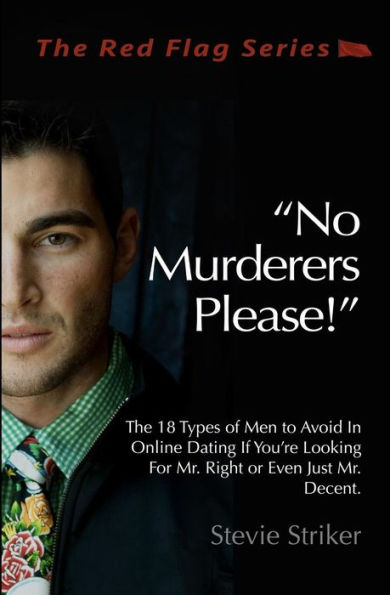 No Murderers Please!: The 18 Types of Men to Avoid In Online Dating If You're Looking For Mr. Right or Even Just Mr. Decent.