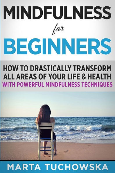 Mindfulness for Beginners: How to Drastically Transform All Areas of Your Life & Health with Powerful Mindfulness Techniques