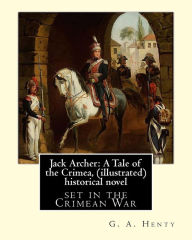 Title: Jack Archer: A Tale of the Crimea, by G. A. Henty (illustrated) World classic: is an historical novel set in the Crimean War., Author: G a Henty