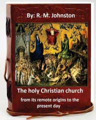 Title: The holy Christian church from its remote origins to the present day. By: R. M. Johnston, Author: R. M. Johnston