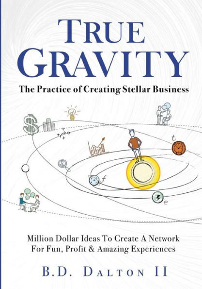 True Gravity: The Practice of Creating Stellar Business: Million Dollar Ideas To Create Your Team for Fun, Wealth and Amazing Experiences
