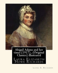 Title: Abigail Adams and her times (1917) , By Laura E. Richards (Original Classics) illustrated: Laura Elizabeth Howe Richards, Author: Laura E. Richards