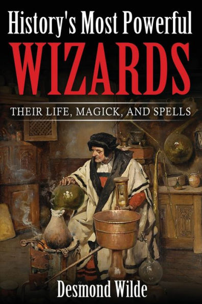 History's Most Powerful Wizards: Their Life, Magick and Spells