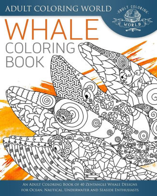 Download Whale Coloring Book An Adult Coloring Book Of 40 Zentangle Whale Designs For Ocean Nautical Underwater And Seaside Enthusiasts By Adult Coloring World Paperback Barnes Noble