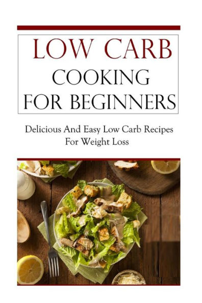 Low Carb Cooking for Beginners: Delicious and Easy Low Carb Recipes for Weight Loss