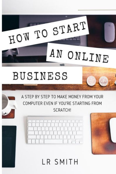How to Start an Online Business: A Step by Step to Make Money from Your Computer Even If Your Starting from Scratch!