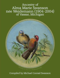 Title: Ancestry of Alma Marie Swanson nee Weidemann (1904-2004) of Vassar, Michigan, Author: Michael Conrad Swanson