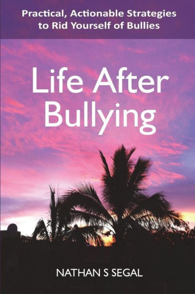 Life After Bullying: Practical, Actionable Strategies to Rid Yourself of Bullies