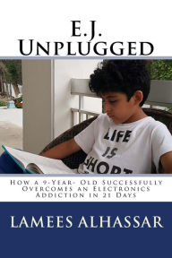 Title: E.J. Unplugged: How a 9-Year- Old Successfully Overcomes an Electronics Addiction in 21 Days, Author: Lamees Alhassar
