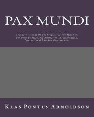 Title: Pax Mundi: A Concise Account Of The Progress Of The Movement For Peace By Means Of Arbitration, Neutralization, International Law And Disarmament, Author: Klas Pontus Arnoldson