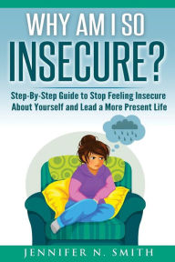 Title: Why Am I So Insecure? Step-by-Step Guide to Stop Feeling Insecure About Yourself and Lead a More Present Life, Author: Jennifer N. Smith