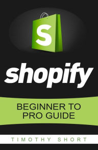 Title: Shopify: Beginner to Pro Guide - The Comprehensive Guide: (Shopify, Shopify Pro, Shopify Store, Shopify Dropshipping, Shopify Beginners Guide), Author: Timothy Short