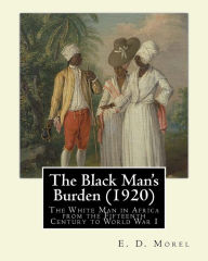 Title: The Black Man's Burden (1920), By E. D.(Edward Dene) Morel: The Black Man's Burden: The White Man in Africa from the Fifteenth Century to World War I, Author: E D Morel