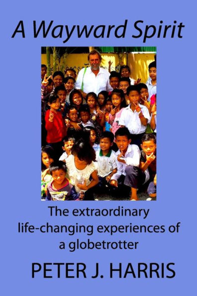 A Wayward Spirit: The Extraordinary Life-changing Experiences of a Globetrotter