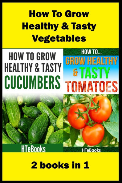 How To Grow Healthy & Tasty Vegetables: 2 books in 1 Tomatoes, Cucumbers