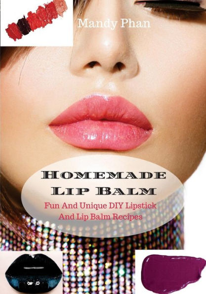Homemade Lip Balm: Fun And Unique DIY Lipstick And Lip Balm Recipes