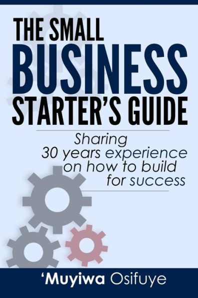 The Small Business Starter's Guide: Sharing 30 Years Experience on How to Build for Success