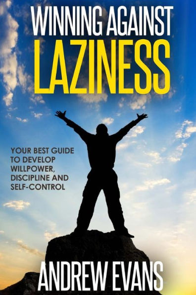 Winning Against Laziness: Your Best Guide to Develop Willpower, Discipline And Self-Control