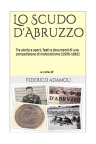 Title: Lo Scudo d'Abruzzo: Tra storia e sport, fasti e documenti di una competizione di motociclismo (1935-1961), Author: Federico Adamoli