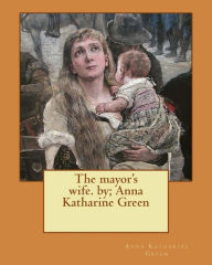 Title: The mayor's wife. by; Anna Katharine Green, Author: Anna Katharine Green