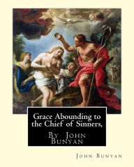 Title: Grace Abounding to the Chief of Sinners, By John Bunyan: Grace abounding to the chief of sinners; or, A brief and faithful relation of the exceeding mercy of God in Christ to his poor servant, Author: John Bunyan