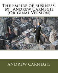 Title: The Empire of Business. by: Andrew Carnegie (Original Version), Author: Andrew Carnegie