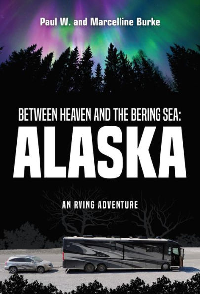Between Heaven and the Bering Sea: Alaska: An RVing Adventure