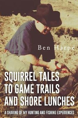 Squirrel Tales to Game Trails and Shore Lunches: A Sharing of my Hunting Fishing Experiences