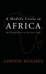 Title: A Midlife Crisis in Africa: My Misadventures in the Peace Corps, Author: Lonnie Hughes