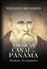 Title: THE AMERICAN CANAL IN PANAMA: THE QUEST, THE ACQUISITION, Author: William Drummond