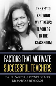 Title: Factors that Motivate Successful Teachers: The Key to Knowing What Keeps Teachers in the Classroom, Author: Dr. Elizabeth H. Reynolds