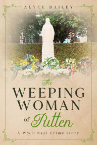 Title: The Weeping Woman of Putten: A WWII Nazi Crime Story, Author: Alyce Bailey