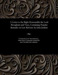 Title: A Letter to the Right Honourable the Lord Brougham and Vaux, Containing Popular Remarks on Law Reform: By John Jenkins, Author: John Solicitor Jenkins