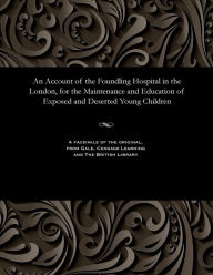 Title: An Account of the Foundling Hospital in the London, for the Maintenance and Education of Exposed and Deserted Young Children, Author: Unknown