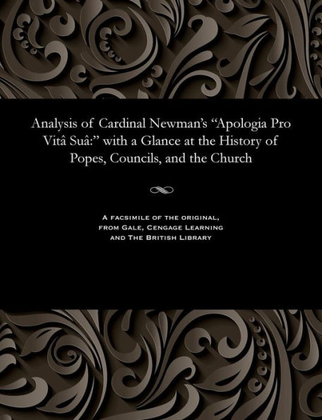 Analysis of Cardinal Newman's "Apologia Pro Vitâ Suâ: " with a Glance at the History of Popes, Councils, and the Church