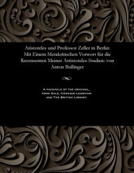 Title: Aristoteles und Professor Zeller in Berlin: Mit Einem Metakritischen Vorwort für die Recensenten Meiner Artistoteles-Studien: von Anton Bullinger, Author: Anton Bullinger