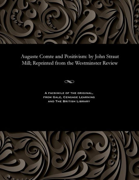 Auguste Comte and Positivism: By John Straut Mill; Reprinted from the Westminster Review