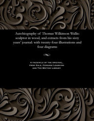 Title: Autobiography of Thomas Wilkinson Wallis: Sculptor in Wood, and Extracts from His Sixty Years' Journal: With Twenty-Four Illustrations and Four Diagrams, Author: Thomas Wilkinson Wallis