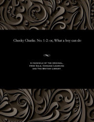 Title: Cheeky Charlie. No. 1-2: Or, What a Boy Can Do, Author: Various