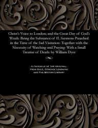 Title: Christ's Voice to London; and the Great Day of God's Wrath: Being the Substance of II. Sermons Preached in the Time of the Sad Visitation: Together with the Necessity of Watching and Praying: With a Small Treatise of Death: by William Dyer, Author: William Minister of Cholsbury Bu Dyer