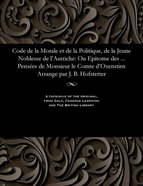 Code de la Morale et de la Politique, de la Jeune Noblesse de l'Autriche: Ou Epitome des ... Pensées de Monsieur le Comte d'Oxenstirn Arrange par J. B. Hofstetter