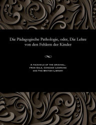 Title: Die Pädagogische Pathologie, oder, Die Lehre von den Fehlern der Kinder, Author: Various