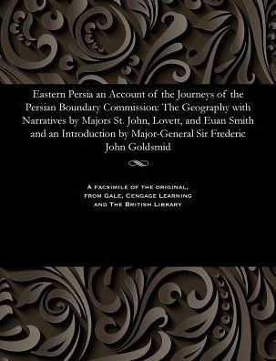 Eastern Persia an Account of the Journeys of the Persian Boundary Commission: The Geography with Narratives by Majors St. John, Lovett, and Euan Smith and an Introduction by Major-General Sir Frederic John Goldsmid