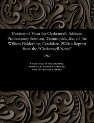 Title: Election of Vicar for Clerkenwell: Address, Probationary Sermons, Testimonials, &c., of the William Holderness, Candidate. [with a Reprint from the Clerkenwell News, Author: William Holderness