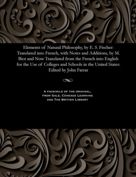 Elements of Natural Philosophy, by E. S. Fischer: Translated into French, with Notes and Additions, by M. Biot and Now Translated from the French into English for the Use of Colleges and Schools in the United States: Edited by John Farrar