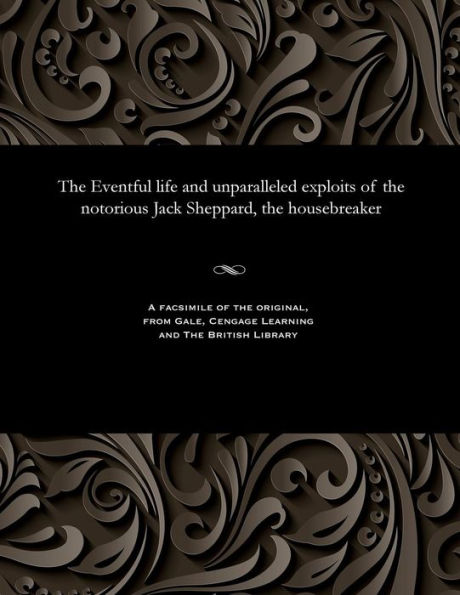 The Eventful Life and Unparalleled Exploits of the Notorious Jack Sheppard, the Housebreaker