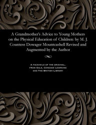 Title: A Grandmother's Advice to Young Mothers on the Physical Education of Children: by M. J. Countess Dowager Mountcashell Revised and Augmented by the Author, Author: Margaret Jane Countess of Mountc Moore