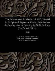 Title: The International Exhibition of 1862, Viewed in Its Spiritual Aspect: A Sermon Preached on the Sunday after Its Opening: by W. B. Galloway [On Ps. xxii. 28, etc., Author: William Brown Galloway