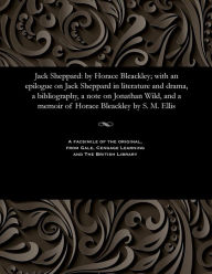 Title: Jack Sheppard: by Horace Bleackley; with an epilogue on Jack Sheppard in literature and drama, a bibliography, a note on Jonathan Wild, and a memoir of Horace Bleackley by S. M. Ellis, Author: S. M.(Stewart Marsh). Ellis