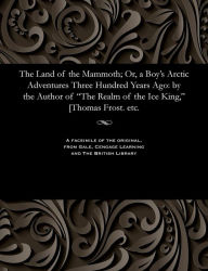Title: The Land of the Mammoth; Or, a Boy's Arctic Adventures Three Hundred Years Ago: By the Author of the Realm of the Ice King, [thomas Frost. Etc., Author: Thomas Frost